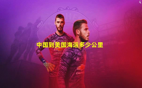 中国到美国海运多少公里