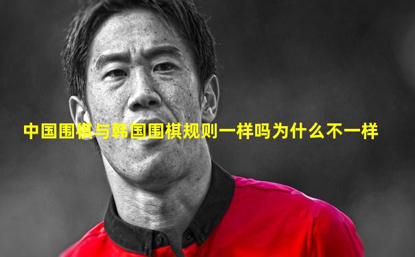 中国围棋与韩国围棋规则一样吗为什么不一样