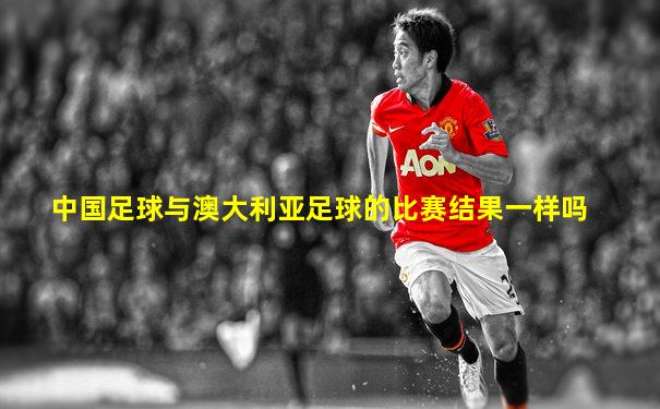 中国足球与澳大利亚足球的比赛结果一样吗