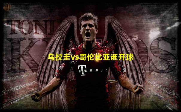 乌拉圭vs哥伦比亚谁开球