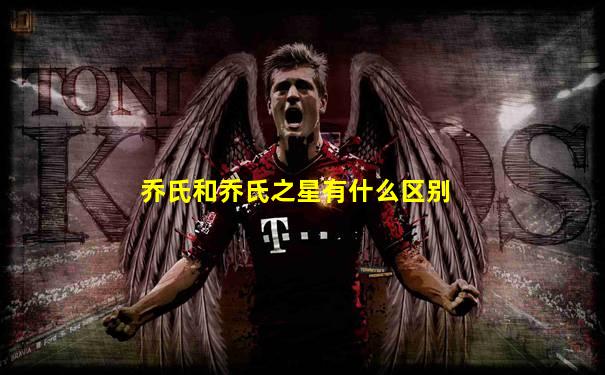 乔氏和乔氏之星有什么区别