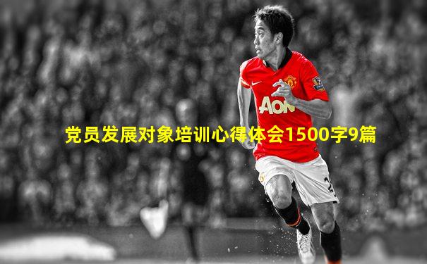 党员发展对象培训心得体会1500字9篇