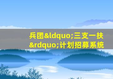 兵团“三支一扶”计划招募系统