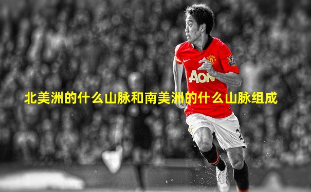 北美洲的什么山脉和南美洲的什么山脉组成