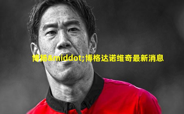 博扬·博格达诺维奇最新消息