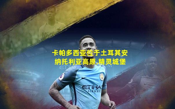 卡帕多西亚位于土耳其安纳托利亚高原,精灵城堡