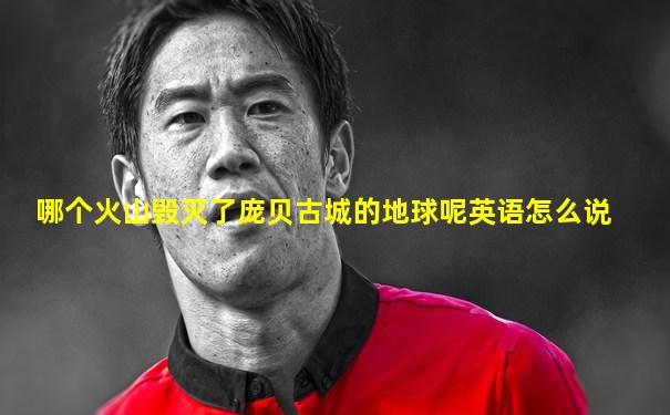 哪个火山毁灭了庞贝古城的地球呢英语怎么说