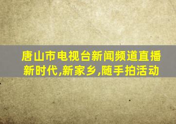 唐山市电视台新闻频道直播新时代,新家乡,随手拍活动