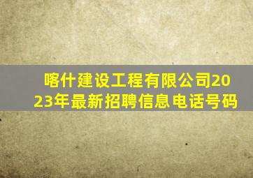 喀什建设工程有限公司2023年最新招聘信息电话号码