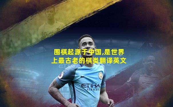 围棋起源于中国,是世界上最古老的棋类翻译英文
