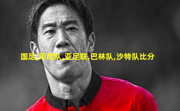 国足,印尼队,亚足联,巴林队,沙特队比分