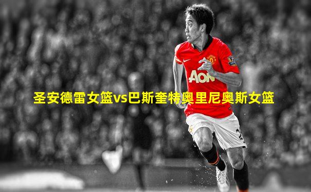 圣安德雷女篮vs巴斯奎特奥里尼奥斯女篮