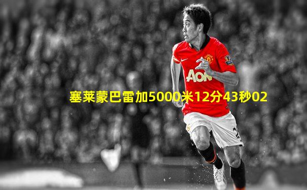 塞莱蒙巴雷加5000米12分43秒02