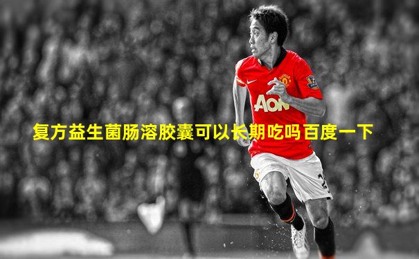 复方益生菌肠溶胶囊可以长期吃吗百度一下