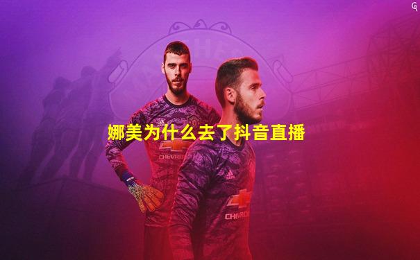 娜美为什么去了抖音直播