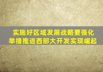 实施好区域发展战略要强化举措推进西部大开发实现崛起