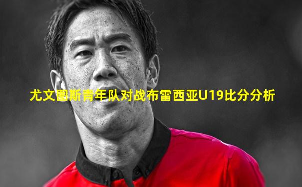 尤文图斯青年队对战布雷西亚U19比分分析