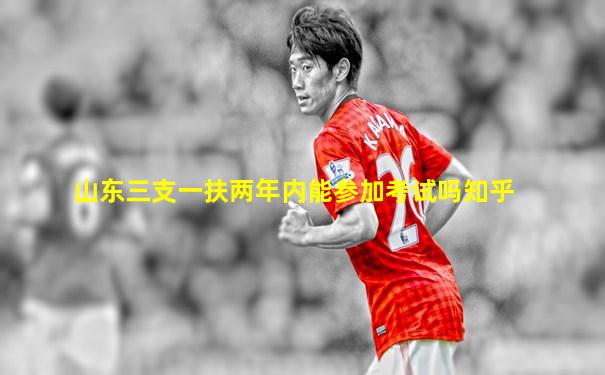 山东三支一扶两年内能参加考试吗知乎