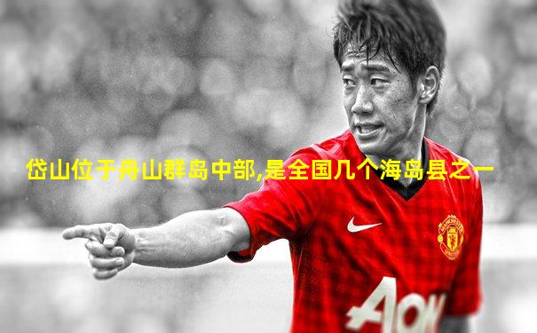 岱山位于舟山群岛中部,是全国几个海岛县之一