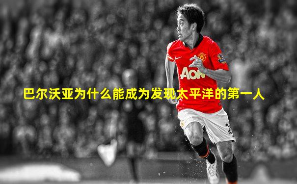 巴尔沃亚为什么能成为发现太平洋的第一人