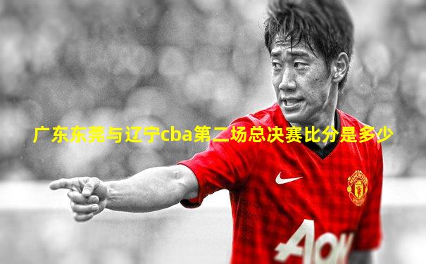 广东东莞与辽宁cba第二场总决赛比分是多少
