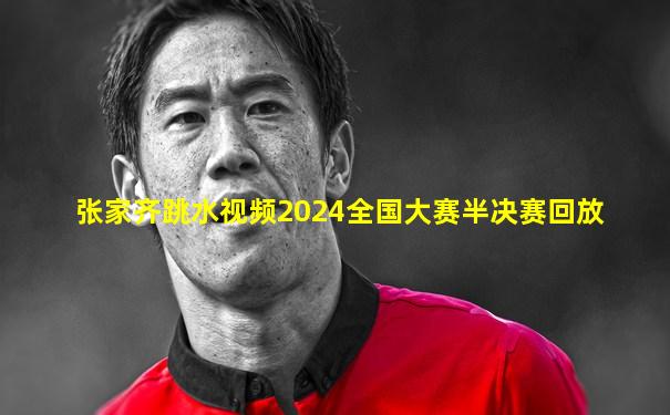 张家齐跳水视频2024全国大赛半决赛回放