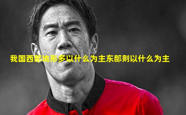 我国西部地形多以什么为主东部则以什么为主