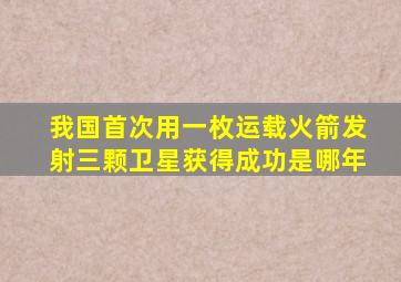 我国首次用一枚运载火箭发射三颗卫星获得成功是哪年