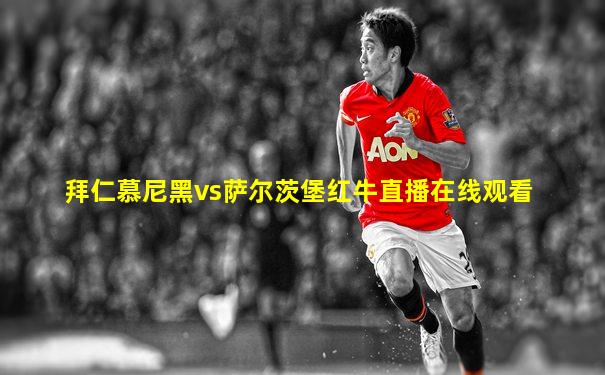 拜仁慕尼黑vs萨尔茨堡红牛直播在线观看