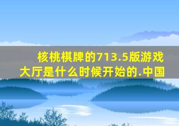 核桃棋牌的713.5版游戏大厅是什么时候开始的.中国