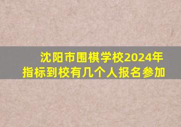沈阳市围棋学校2024年指标到校有几个人报名参加