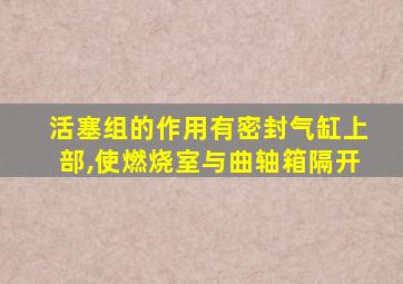 活塞组的作用有密封气缸上部,使燃烧室与曲轴箱隔开