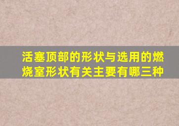 活塞顶部的形状与选用的燃烧室形状有关主要有哪三种