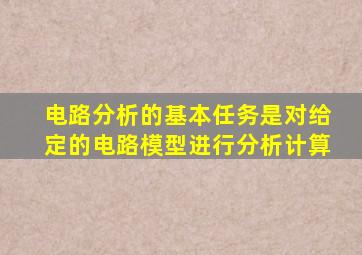 电路分析的基本任务是对给定的电路模型进行分析计算