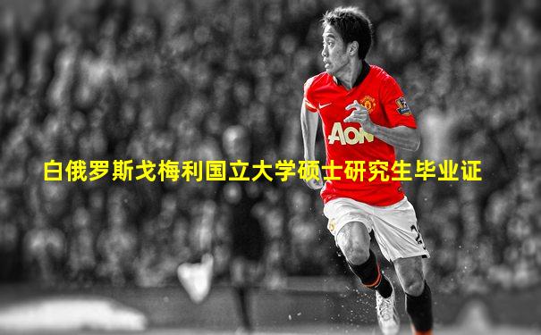 白俄罗斯戈梅利国立大学硕士研究生毕业证