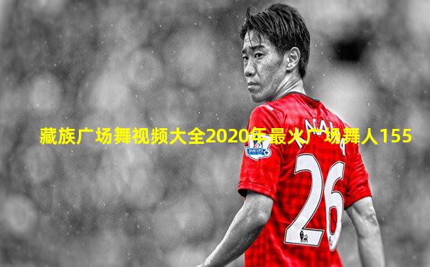 藏族广场舞视频大全2020年最火广场舞人155