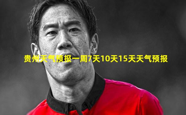 贵州天气预报一周7天10天15天天气预报