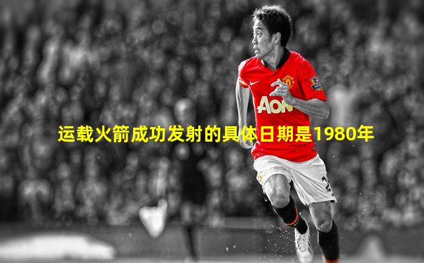 运载火箭成功发射的具体日期是1980年