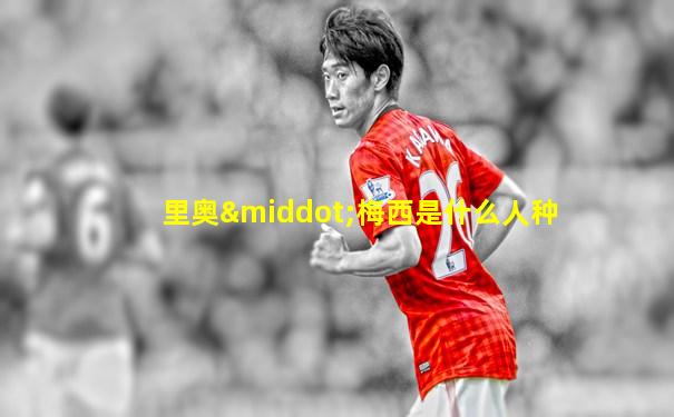 里奥·梅西是什么人种