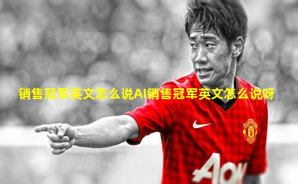 销售冠军英文怎么说AI销售冠军英文怎么说呀