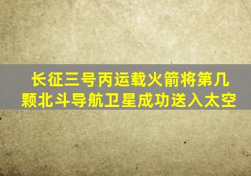 长征三号丙运载火箭将第几颗北斗导航卫星成功送入太空