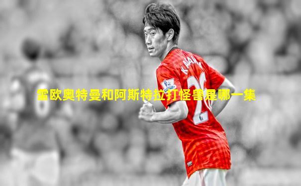 雷欧奥特曼和阿斯特拉打怪兽是哪一集
